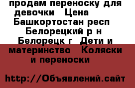 продам переноску для девочки › Цена ­ 600 - Башкортостан респ., Белорецкий р-н, Белорецк г. Дети и материнство » Коляски и переноски   